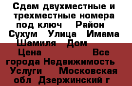 Сдам двухместные и трехместные номера под ключ. › Район ­ Сухум › Улица ­ Имама-Шамиля › Дом ­ 63 › Цена ­ 1000-1500 - Все города Недвижимость » Услуги   . Московская обл.,Дзержинский г.
